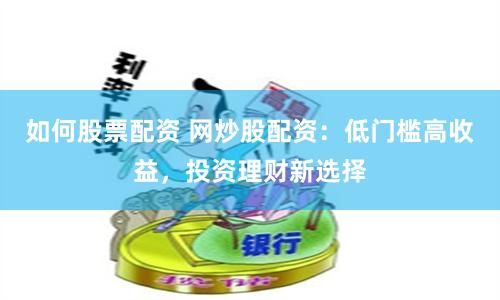 如何股票配资 网炒股配资：低门槛高收益，投资理财新选择