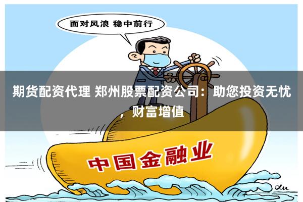 期货配资代理 郑州股票配资公司：助您投资无忧，财富增值