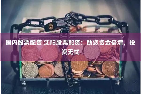国内股票配资 沈阳股票配资：助您资金倍增，投资无忧