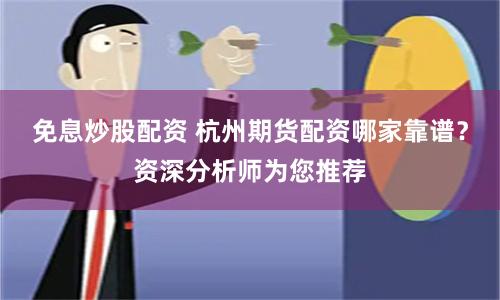 免息炒股配资 杭州期货配资哪家靠谱？资深分析师为您推荐