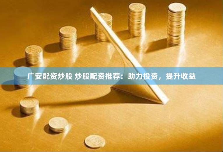 广安配资炒股 炒股配资推荐：助力投资，提升收益