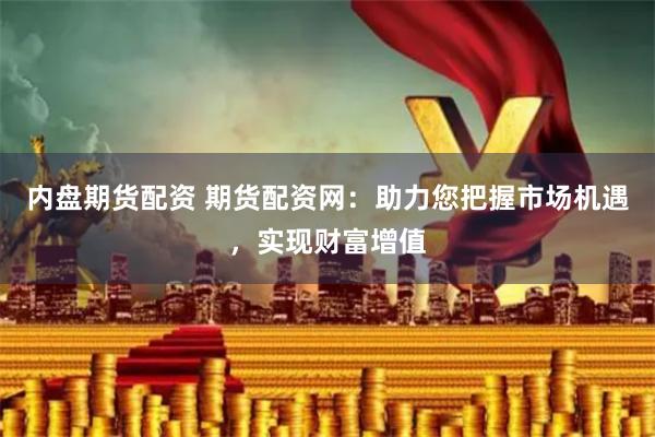 内盘期货配资 期货配资网：助力您把握市场机遇，实现财富增值