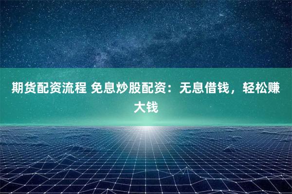 期货配资流程 免息炒股配资：无息借钱，轻松赚大钱