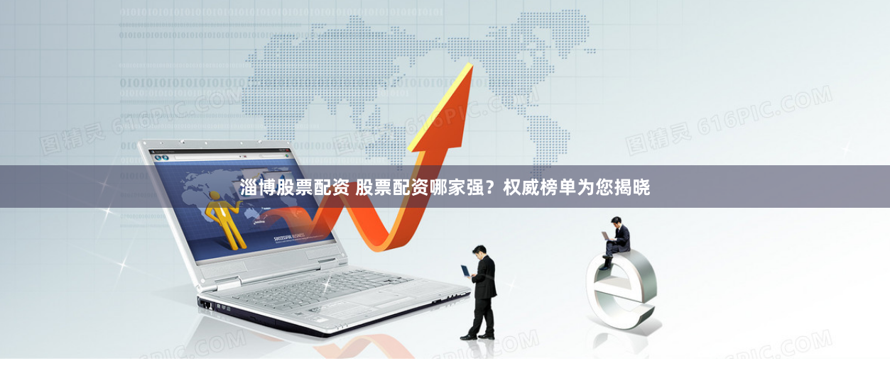 淄博股票配资 股票配资哪家强？权威榜单为您揭晓