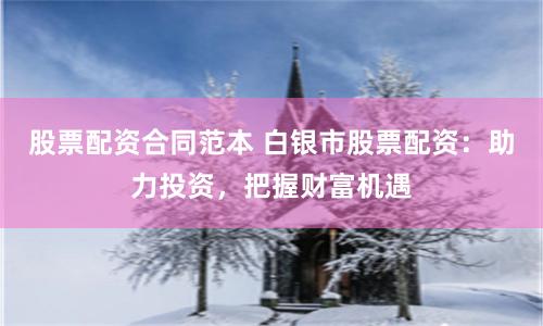 股票配资合同范本 白银市股票配资：助力投资，把握财富机遇