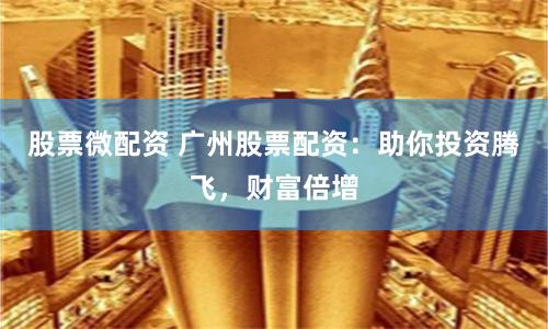 股票微配资 广州股票配资：助你投资腾飞，财富倍增