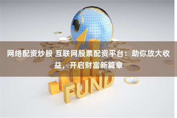 网络配资炒股 互联网股票配资平台:助你放大收益,开启财富新篇章