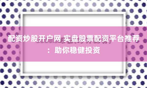 配资炒股开户网 实盘股票配资平台推荐:助你稳健投资